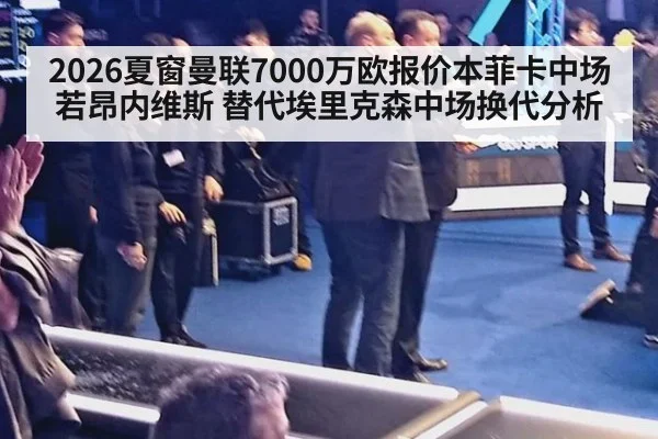 2026夏窗曼联7000万欧报价本菲卡中场若昂内维斯 替代埃里克森中场换代分析