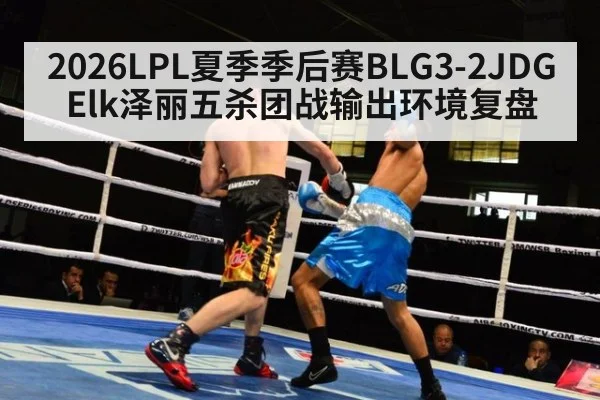 2026LPL夏季季后赛BLG3-2JDG Elk泽丽五杀团战输出环境复盘