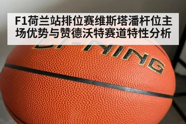 F1荷兰站排位赛维斯塔潘杆位主场优势与赞德沃特赛道特性分析
