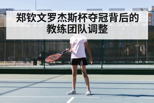 郑钦文罗杰斯杯夺冠背后的教练团队调整