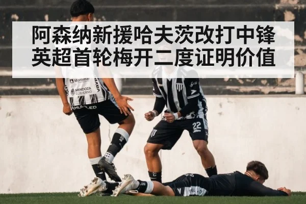 阿森纳新援哈夫茨改打中锋 英超首轮梅开二度证明价值