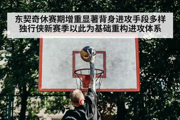 东契奇休赛期增重显著背身进攻手段多样 独行侠新赛季以此为基础重构进攻体系