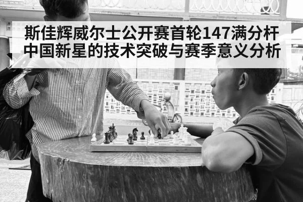 斯佳辉威尔士公开赛首轮147满分杆 中国新星的技术突破与赛季意义分析