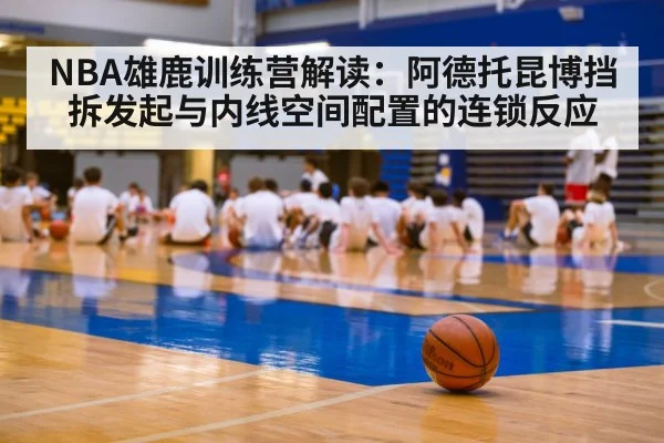 NBA雄鹿训练营解读：阿德托昆博挡拆发起与内线空间配置的连锁反应