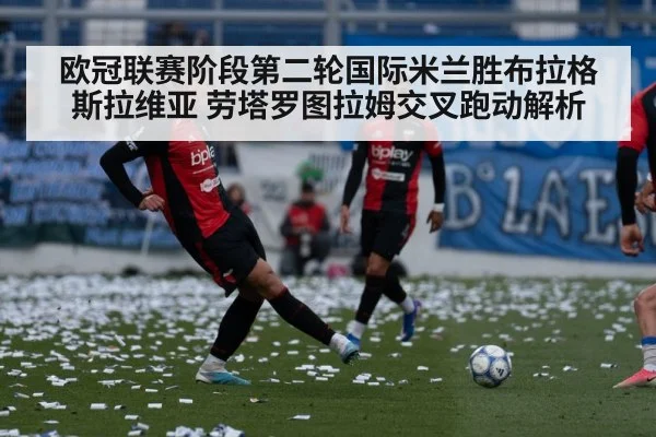 欧冠联赛阶段第二轮国际米兰胜布拉格斯拉维亚 劳塔罗图拉姆交叉跑动解析