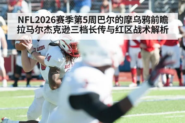 NFL2026赛季第5周巴尔的摩乌鸦前瞻 拉马尔杰克逊三档长传与红区战术解析