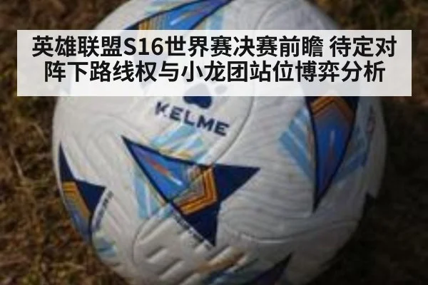 英雄联盟S16世界赛决赛前瞻 待定对阵下路线权与小龙团站位博弈分析
