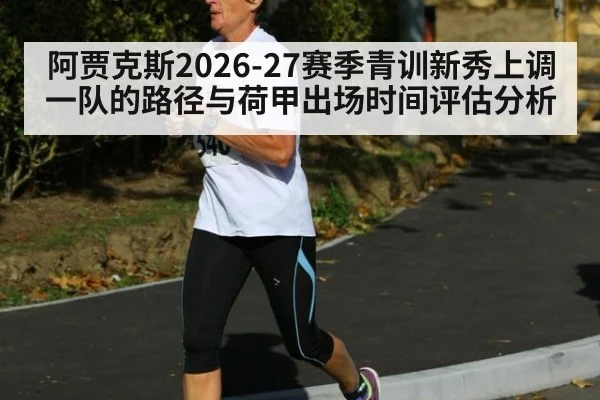 阿贾克斯2026-27赛季青训新秀上调一队的路径与荷甲出场时间评估分析