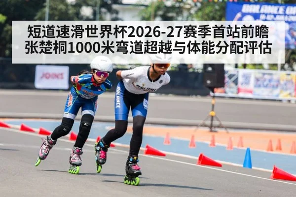 短道速滑世界杯2026-27赛季首站前瞻 张楚桐1000米弯道超越与体能分配评估