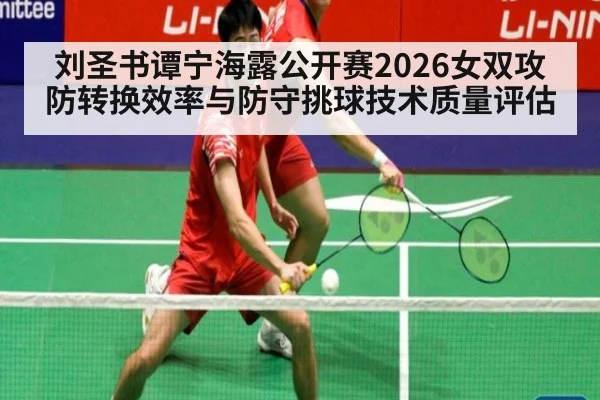 刘圣书谭宁海露公开赛2026女双攻防转换效率与防守挑球技术质量评估
