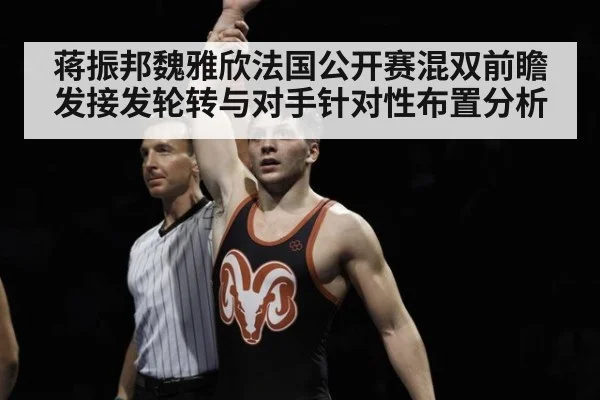 蒋振邦魏雅欣法国公开赛混双前瞻 发接发轮转与对手针对性布置分析